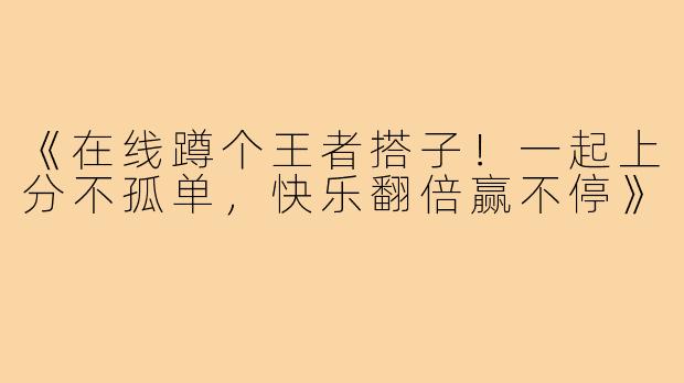 《在线蹲个王者搭子！一起上分不孤单，快乐翻倍赢不停》