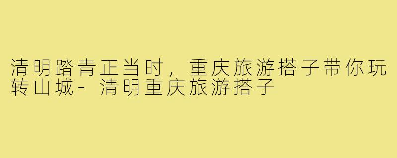 清明踏青正当时，重庆旅游搭子带你玩转山城-清明重庆旅游搭子