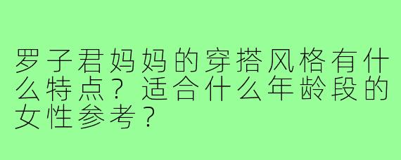 罗子君妈妈的穿搭风格有什么特点？适合什么年龄段的女性参考？