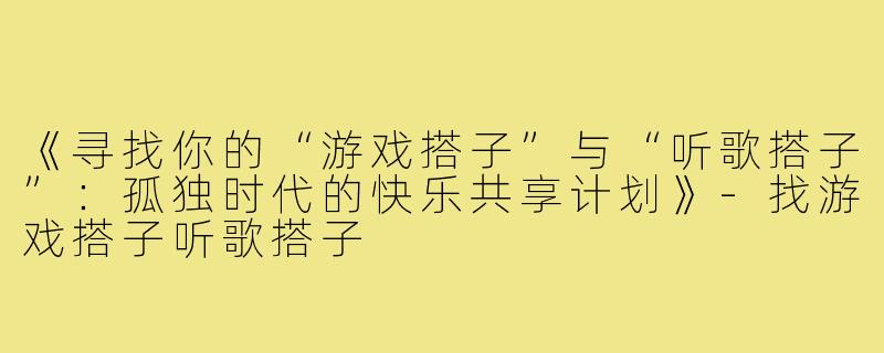 《寻找你的“游戏搭子”与“听歌搭子”：孤独时代的快乐共享计划》-找游戏搭子听歌搭子