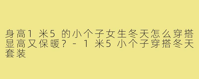 身高1米5的小个子女生冬天怎么穿搭显高又保暖？