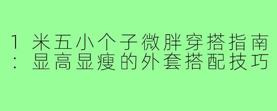 1米五小个子微胖穿搭指南：显高显瘦的外套搭配技巧