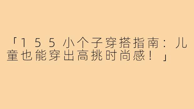「155小个子穿搭指南:儿童也能穿出高挑时尚感!」