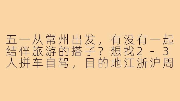 五一从常州出发,有没有一起结伴旅游的搭子?想找2-3人拼车自驾,目的地江浙沪周边,比如莫干山、千岛湖或者苏州园林,费用AA,性格随和好相处就行!