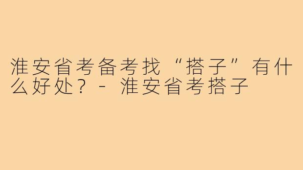 淮安省考备考找“搭子”有什么好处？-淮安省考搭子