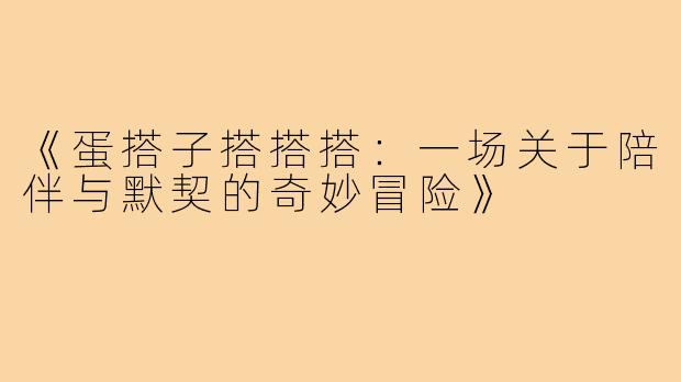 《蛋搭子搭搭搭：一场关于陪伴与默契的奇妙冒险》