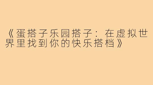《蛋搭子乐园搭子:在虚拟世界里找到你的快乐搭档》