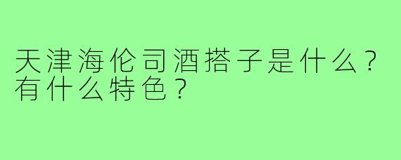天津海伦司酒搭子是什么?有什么特色?