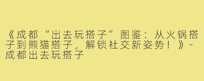 《成都“出去玩搭子”图鉴：从火锅搭子到熊猫搭子，解锁社交新姿势！》-成都出去玩搭子