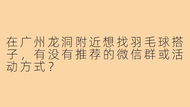 在广州龙洞附近想找羽毛球搭子,有没有推荐的微信群或活动方式?