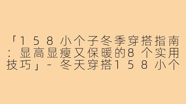 「158小个子冬季穿搭指南：显高显瘦又保暖的8个实用技巧」-冬天穿搭158小个子