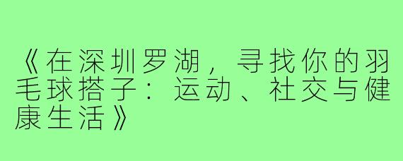 《在深圳罗湖,寻找你的羽毛球搭子:运动、社交与健康生活》