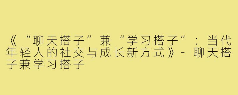 《“聊天搭子”兼“学习搭子”:当代年轻人的社交与成长新方式》-聊天搭子兼学习搭子