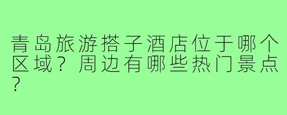 青岛旅游搭子酒店位于哪个区域？周边有哪些热门景点？