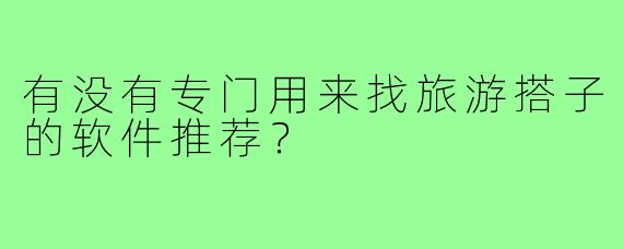 有没有专门用来找旅游搭子的软件推荐?