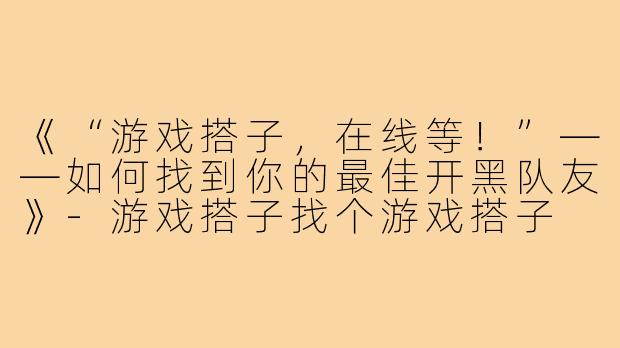 《“游戏搭子,在线等!”——如何找到你的最佳开黑队友》-游戏搭子找个游戏搭子