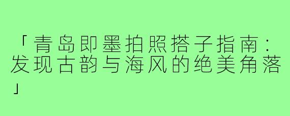 「青岛即墨拍照搭子指南：发现古韵与海风的绝美角落」
