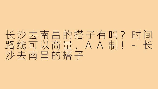 长沙去南昌的搭子有吗?时间路线可以商量,AA制!-长沙去南昌的搭子