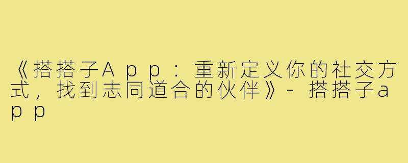 《搭搭子App：重新定义你的社交方式，找到志同道合的伙伴》-搭搭子app
