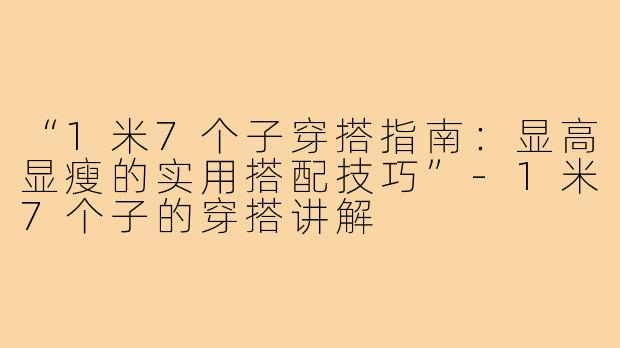 “1米7个子穿搭指南：显高显瘦的实用搭配技巧”-1米7个子的穿搭讲解