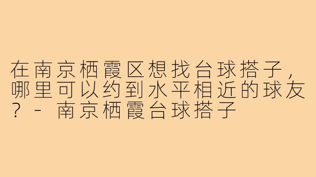 在南京栖霞区想找台球搭子,哪里可以约到水平相近的球友?-南京栖霞台球搭子