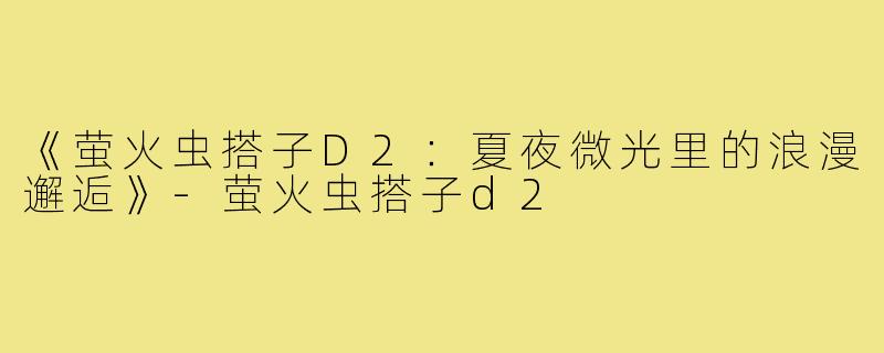 《萤火虫搭子D2:夏夜微光里的浪漫邂逅》-萤火虫搭子d2