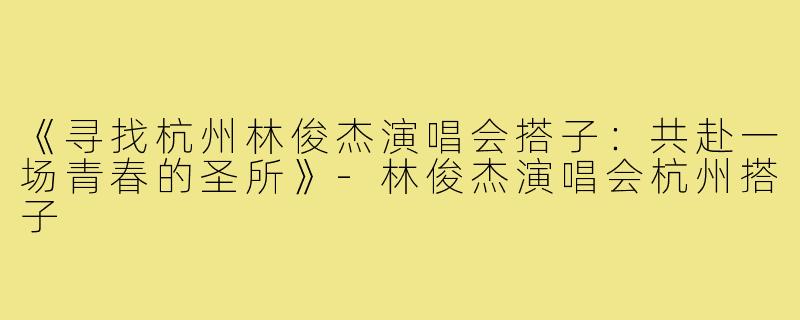 《寻找杭州林俊杰演唱会搭子：共赴一场青春的圣所》-林俊杰演唱会杭州搭子