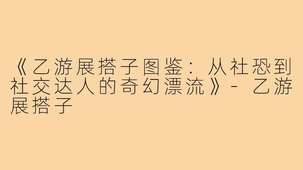 《乙游展搭子图鉴：从社恐到社交达人的奇幻漂流》-乙游展搭子