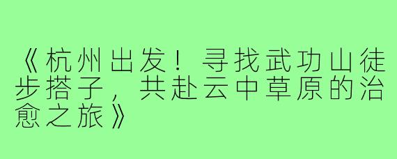 《杭州出发！寻找武功山徒步搭子，共赴云中草原的治愈之旅》