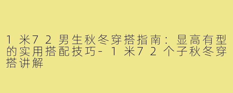 1米72男生秋冬穿搭指南：显高有型的实用搭配技巧-1米72个子秋冬穿搭讲解