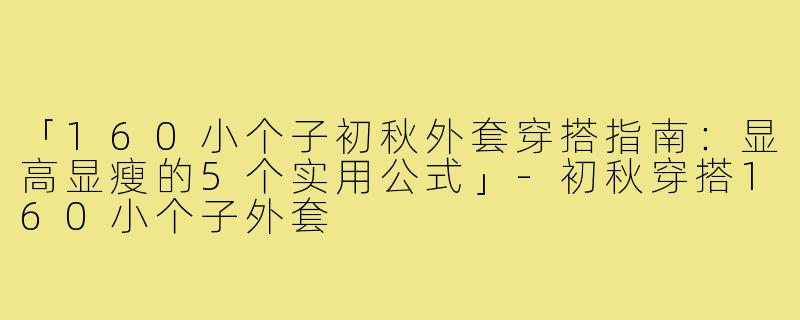 「160小个子初秋外套穿搭指南：显高显瘦的5个实用公式」-初秋穿搭160小个子外套