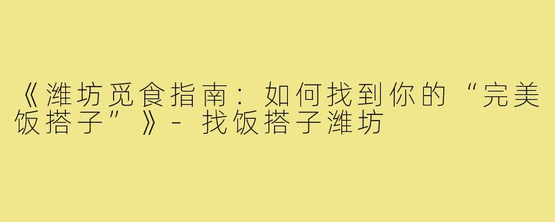 《潍坊觅食指南：如何找到你的“完美饭搭子”》-找饭搭子潍坊