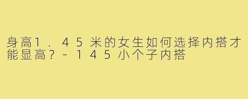 身高1.45米的女生如何选择内搭才能显高?-145小个子内搭
