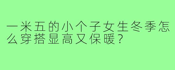 一米五的小个子女生冬季怎么穿搭显高又保暖?