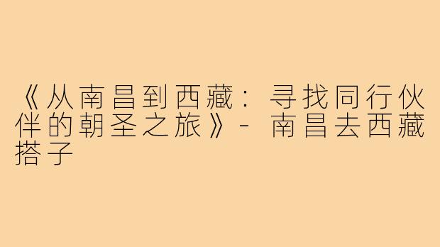 《从南昌到西藏：寻找同行伙伴的朝圣之旅》-南昌去西藏搭子