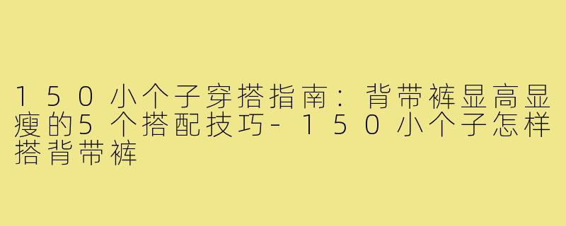 150小个子穿搭指南：背带裤显高显瘦的5个搭配技巧-150小个子怎样搭背带裤