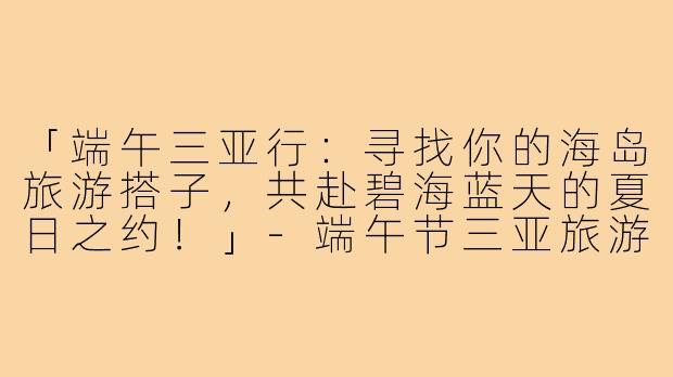 「端午三亚行:寻找你的海岛旅游搭子,共赴碧海蓝天的夏日之约!」-端午节三亚旅游搭子