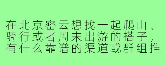在北京密云想找一起爬山、骑行或者周末出游的搭子,有什么靠谱的渠道或群组推荐吗?