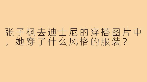 张子枫去迪士尼的穿搭图片中，她穿了什么风格的服装？