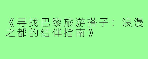 《寻找巴黎旅游搭子：浪漫之都的结伴指南》