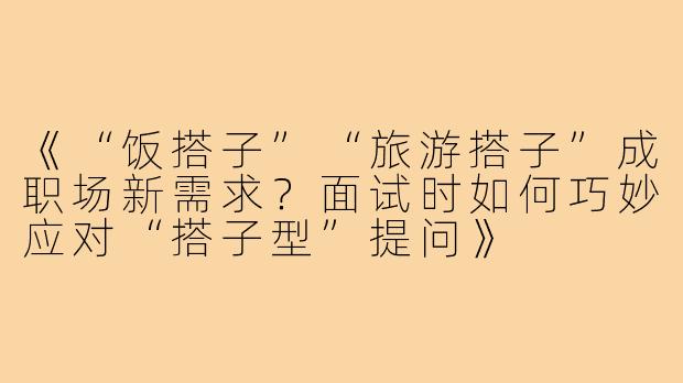 《“饭搭子”“旅游搭子”成职场新需求？面试时如何巧妙应对“搭子型”提问》