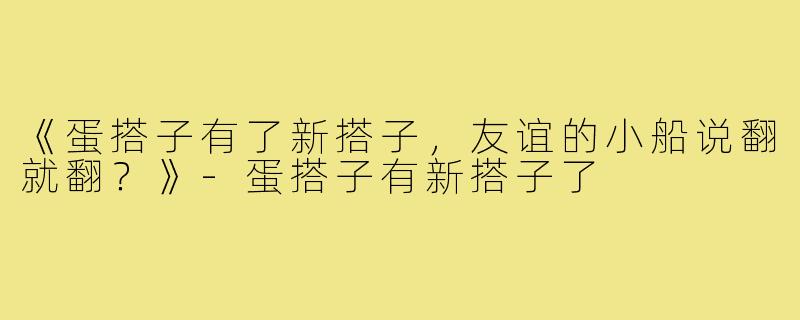 《蛋搭子有了新搭子,友谊的小船说翻就翻?》-蛋搭子有新搭子了