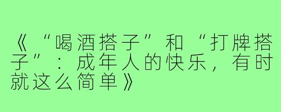 《“喝酒搭子”和“打牌搭子”:成年人的快乐,有时就这么简单》