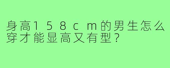 身高158cm的男生怎么穿才能显高又有型?