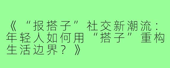 《“报搭子”社交新潮流：年轻人如何用“搭子”重构生活边界？》