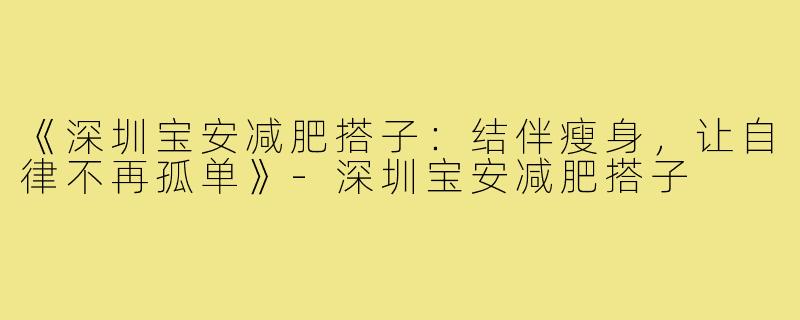 《深圳宝安减肥搭子:结伴瘦身,让自律不再孤单》-深圳宝安减肥搭子