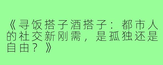 《寻饭搭子酒搭子：都市人的社交新刚需，是孤独还是自由？》