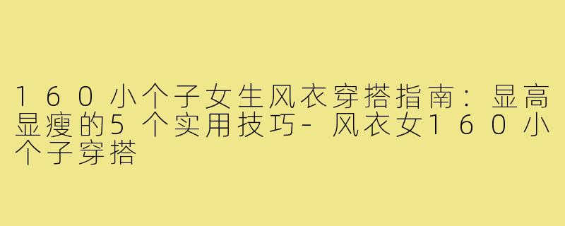 160小个子女生风衣穿搭指南：显高显瘦的5个实用技巧-风衣女160小个子穿搭