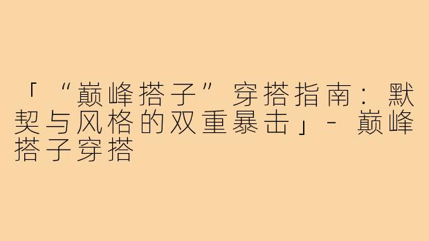 「“巅峰搭子”穿搭指南：默契与风格的双重暴击」