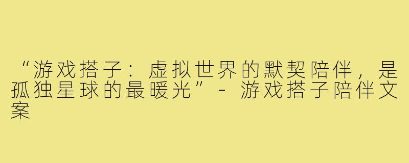 “游戏搭子：虚拟世界的默契陪伴，是孤独星球的最暖光”-游戏搭子陪伴文案